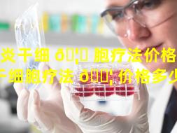 脑炎干细 🦆 胞疗法价格（脑炎干细胞疗法 🐦 价格多少钱）